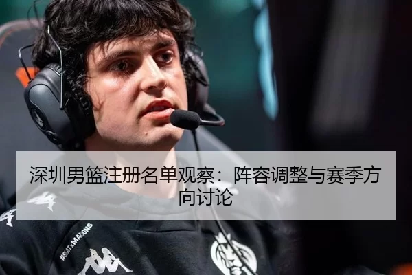 深圳男篮注册名单观察：阵容调整与赛季方向讨论